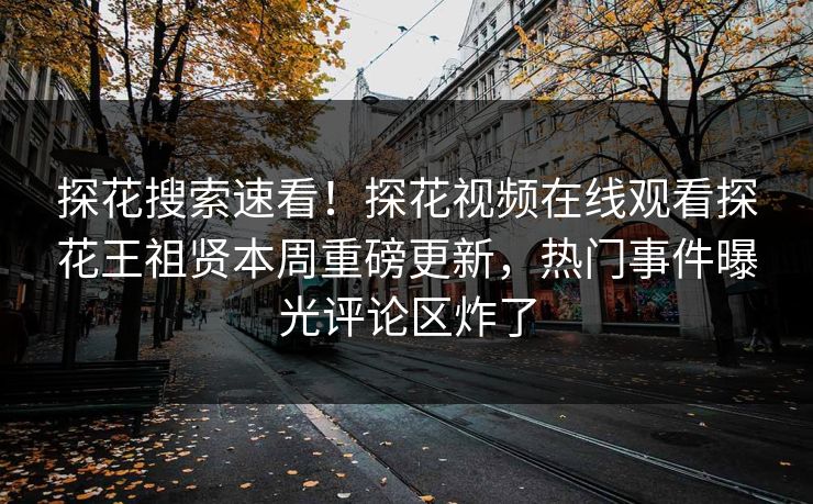 探花搜索速看！探花视频在线观看探花王祖贤本周重磅更新，热门事件曝光评论区炸了