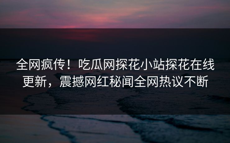 全网疯传！吃瓜网探花小站探花在线更新，震撼网红秘闻全网热议不断  第1张