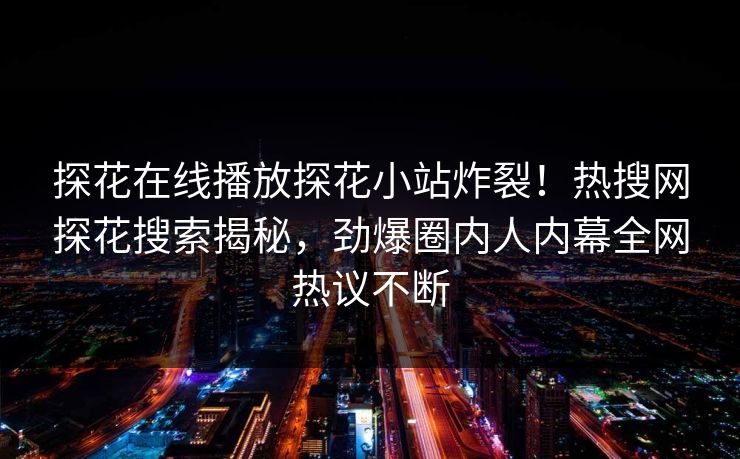 探花在线播放探花小站炸裂！热搜网探花搜索揭秘，劲爆圈内人内幕全网热议不断  第1张