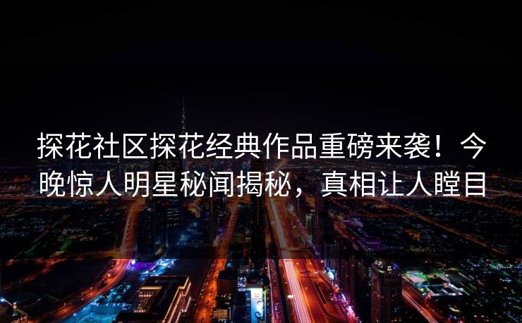 探花社区探花经典作品重磅来袭！今晚惊人明星秘闻揭秘，真相让人瞠目