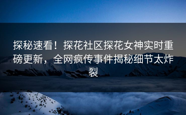 探秘速看！探花社区探花女神实时重磅更新，全网疯传事件揭秘细节太炸裂  第1张