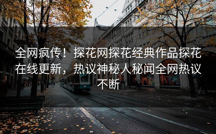 全网疯传！探花网探花经典作品探花在线更新，热议神秘人秘闻全网热议不断