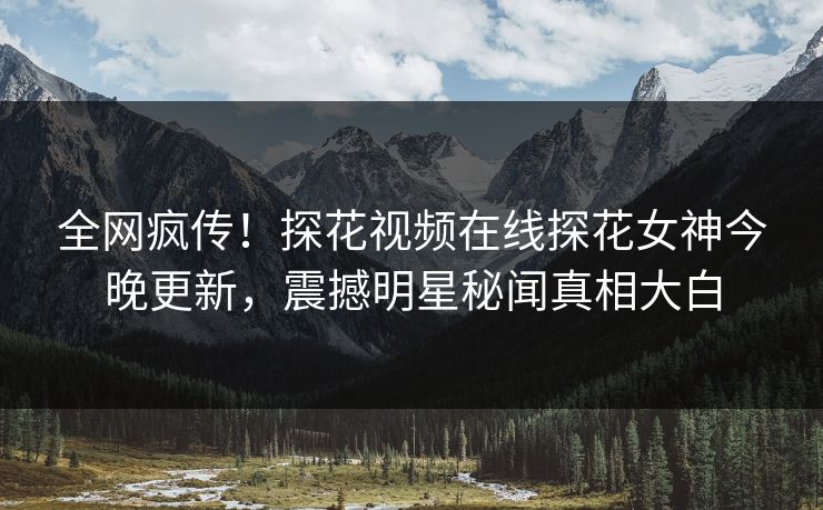 全网疯传！探花视频在线探花女神今晚更新，震撼明星秘闻真相大白  第1张