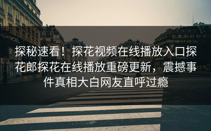 探秘速看！探花视频在线播放入口探花郎探花在线播放重磅更新，震撼事件真相大白网友直呼过瘾