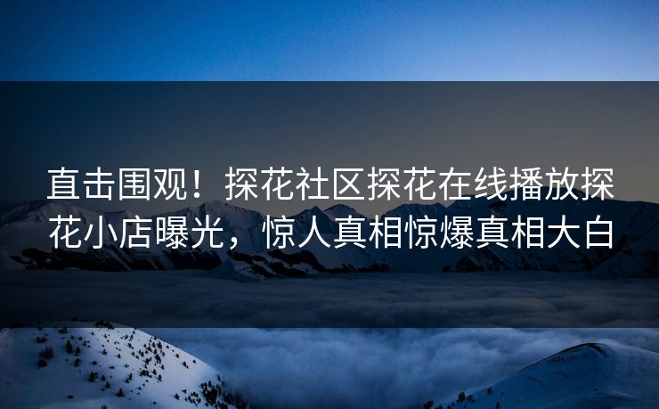 直击围观！探花社区探花在线播放探花小店曝光，惊人真相惊爆真相大白  第1张