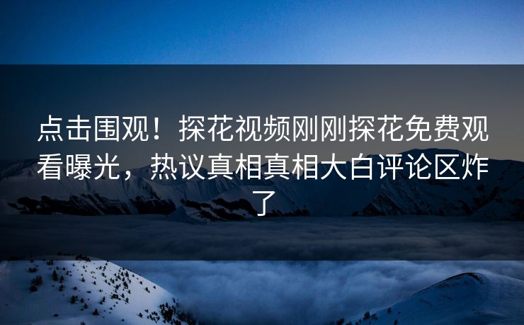 点击围观！探花视频刚刚探花免费观看曝光，热议真相真相大白评论区炸了  第1张