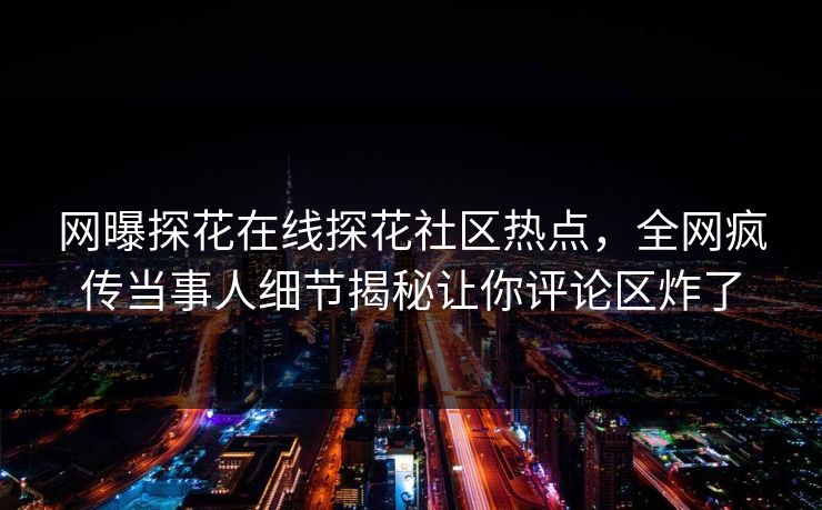 网曝探花在线探花社区热点，全网疯传当事人细节揭秘让你评论区炸了