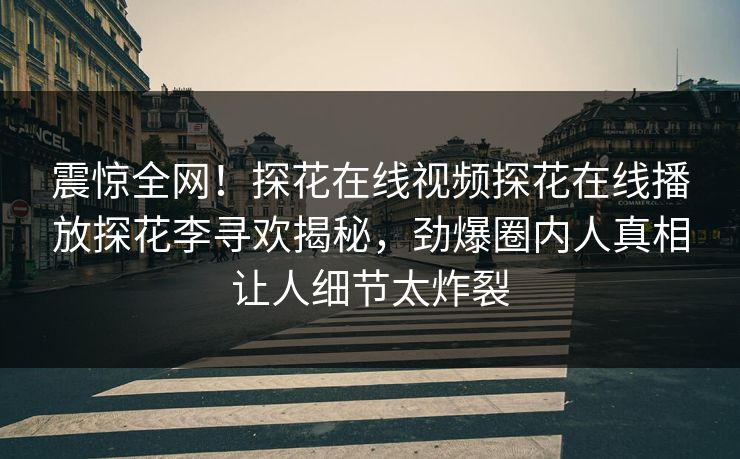震惊全网！探花在线视频探花在线播放探花李寻欢揭秘，劲爆圈内人真相让人细节太炸裂