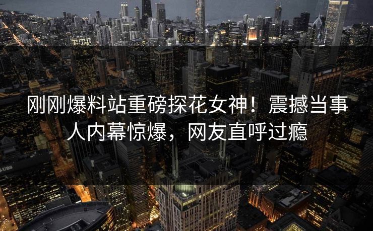 刚刚爆料站重磅探花女神！震撼当事人内幕惊爆，网友直呼过瘾  第1张