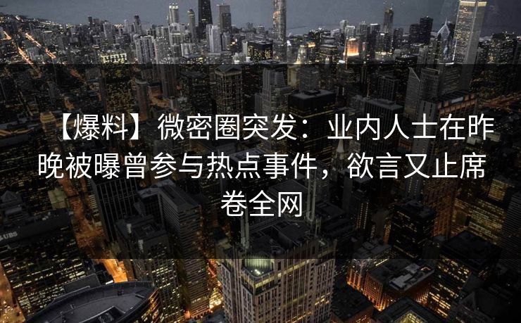 【爆料】微密圈突发：业内人士在昨晚被曝曾参与热点事件，欲言又止席卷全网  第1张
