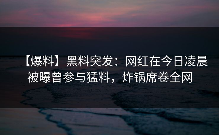 【爆料】黑料突发：网红在今日凌晨被曝曾参与猛料，炸锅席卷全网