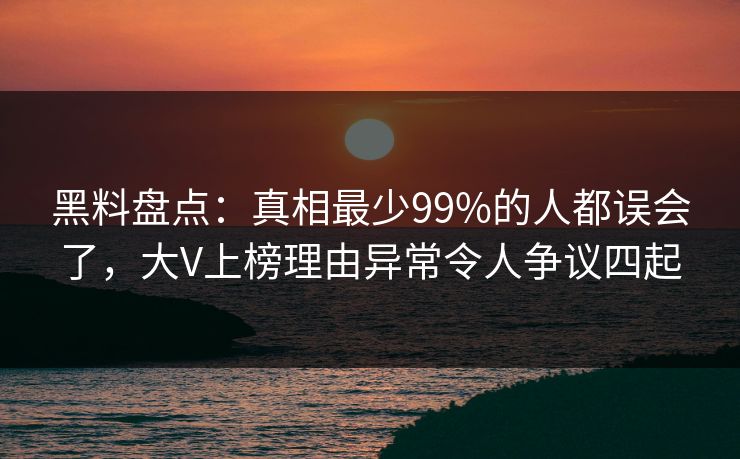 黑料盘点：真相最少99%的人都误会了，大V上榜理由异常令人争议四起  第1张