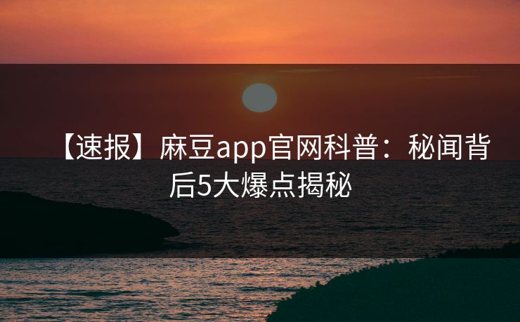 【速报】麻豆app官网科普：秘闻背后5大爆点揭秘  第1张