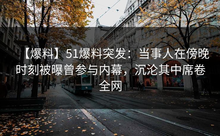 【爆料】51爆料突发：当事人在傍晚时刻被曝曾参与内幕，沉沦其中席卷全网