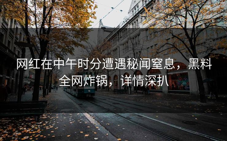 网红在中午时分遭遇秘闻窒息，黑料全网炸锅，详情深扒