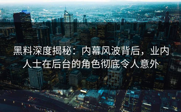 黑料深度揭秘：内幕风波背后，业内人士在后台的角色彻底令人意外  第1张
