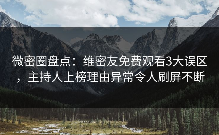 微密圈盘点：维密友免费观看3大误区，主持人上榜理由异常令人刷屏不断