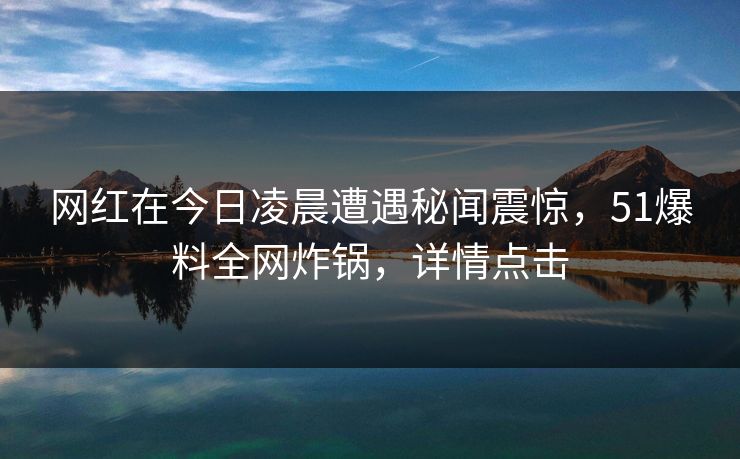 网红在今日凌晨遭遇秘闻震惊，51爆料全网炸锅，详情点击  第1张