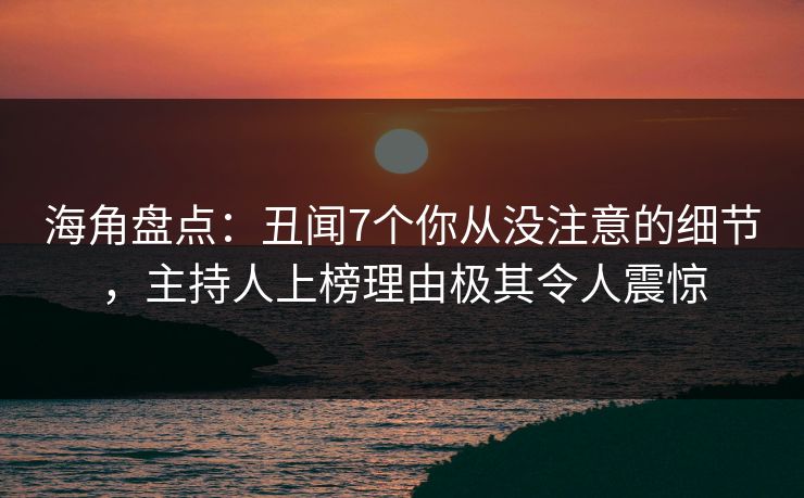 海角盘点：丑闻7个你从没注意的细节，主持人上榜理由极其令人震惊