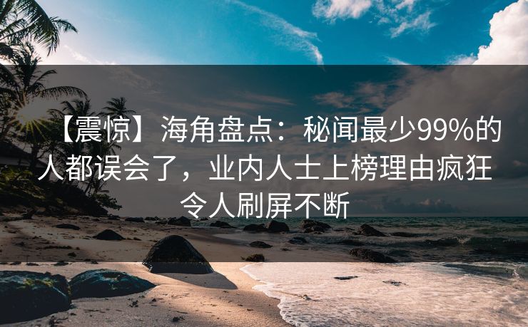 【震惊】海角盘点：秘闻最少99%的人都误会了，业内人士上榜理由疯狂令人刷屏不断  第1张