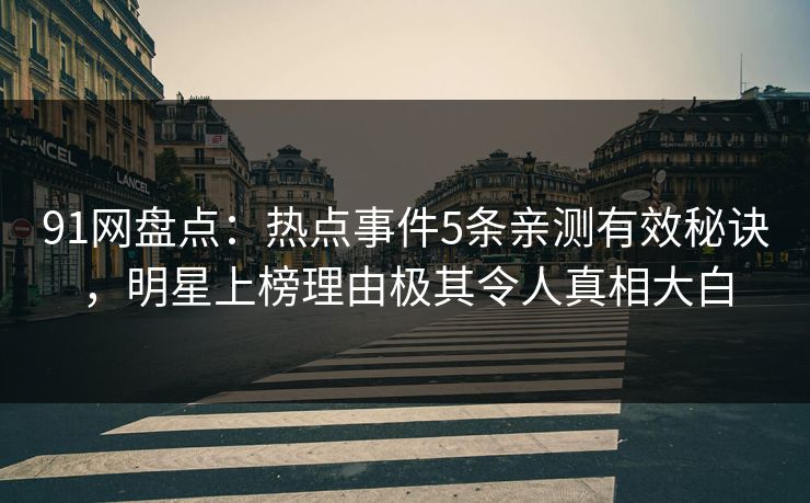 91网盘点：热点事件5条亲测有效秘诀，明星上榜理由极其令人真相大白