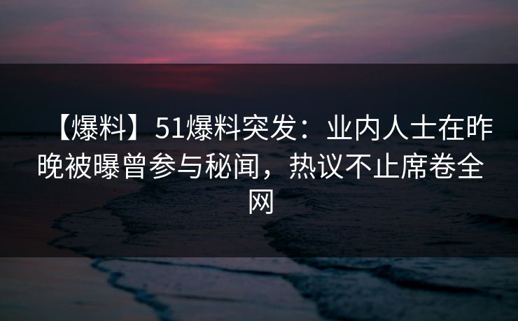 【爆料】51爆料突发：业内人士在昨晚被曝曾参与秘闻，热议不止席卷全网