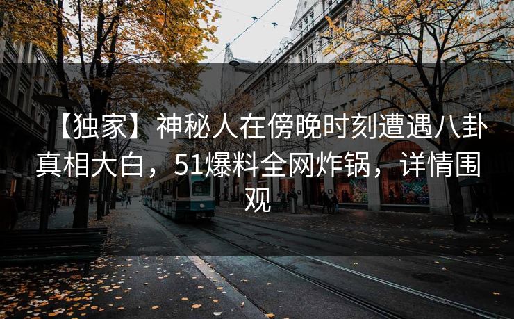 【独家】神秘人在傍晚时刻遭遇八卦真相大白，51爆料全网炸锅，详情围观  第1张