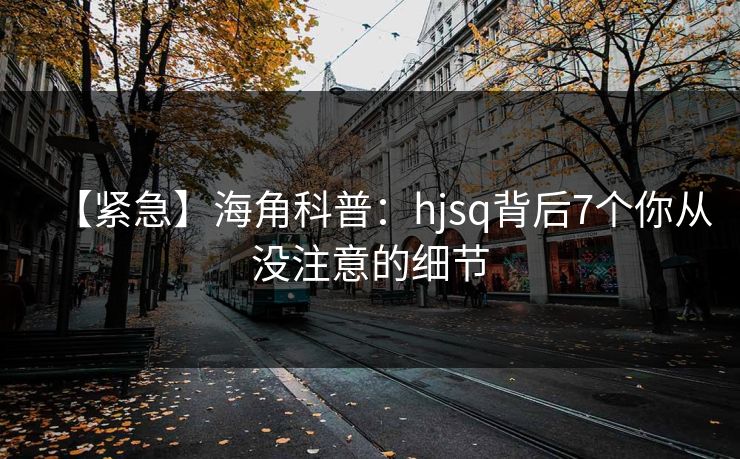 【紧急】海角科普：hjsq背后7个你从没注意的细节  第1张