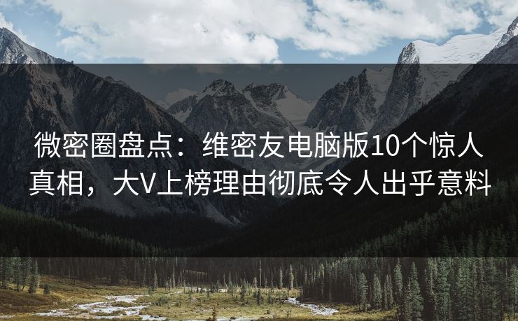 微密圈盘点：维密友电脑版10个惊人真相，大V上榜理由彻底令人出乎意料