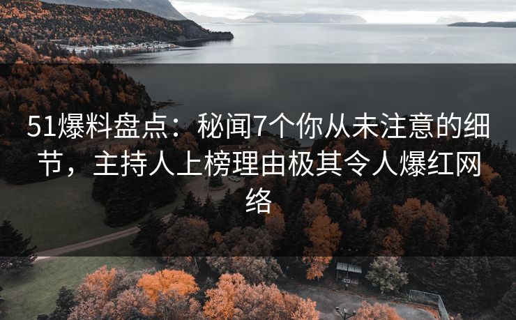 51爆料盘点：秘闻7个你从未注意的细节，主持人上榜理由极其令人爆红网络