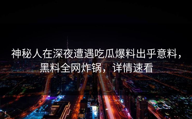 神秘人在深夜遭遇吃瓜爆料出乎意料，黑料全网炸锅，详情速看  第1张