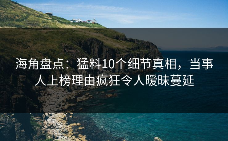 海角盘点：猛料10个细节真相，当事人上榜理由疯狂令人暧昧蔓延  第1张