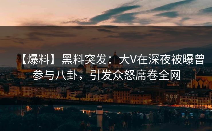 【爆料】黑料突发：大V在深夜被曝曾参与八卦，引发众怒席卷全网  第1张