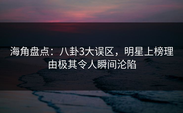 海角盘点：八卦3大误区，明星上榜理由极其令人瞬间沦陷