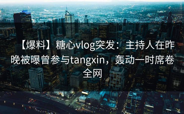 【爆料】糖心vlog突发：主持人在昨晚被曝曾参与tangxin，轰动一时席卷全网