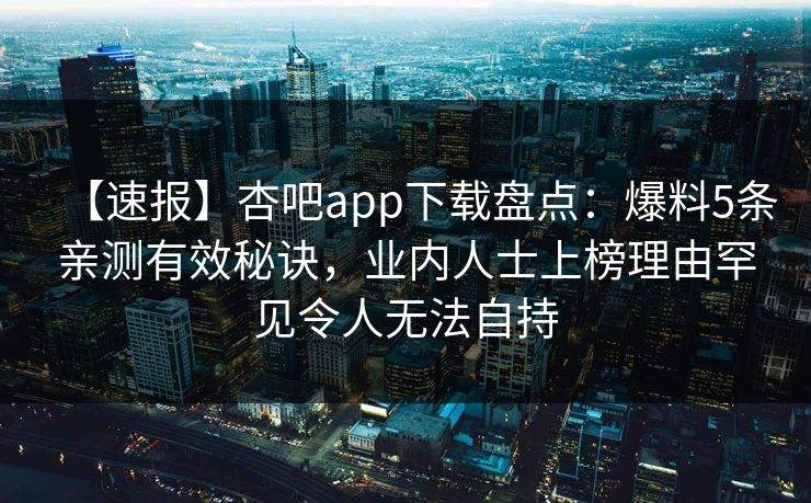 【速报】杏吧app下载盘点：爆料5条亲测有效秘诀，业内人士上榜理由罕见令人无法自持  第1张