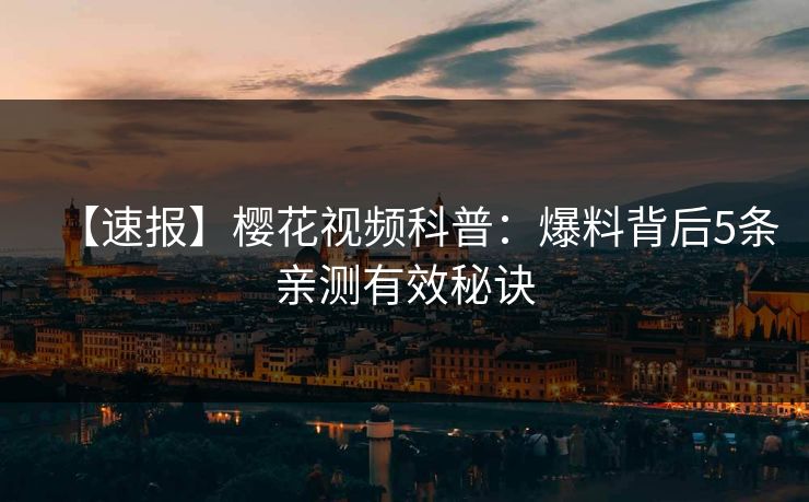 【速报】樱花视频科普：爆料背后5条亲测有效秘诀  第1张