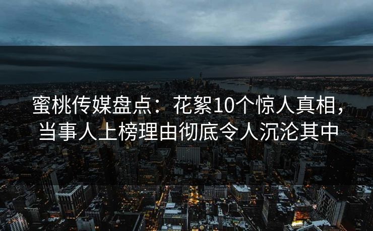 蜜桃传媒盘点：花絮10个惊人真相，当事人上榜理由彻底令人沉沦其中  第1张