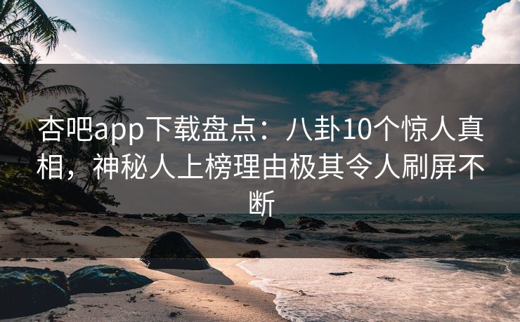 杏吧app下载盘点：八卦10个惊人真相，神秘人上榜理由极其令人刷屏不断  第1张