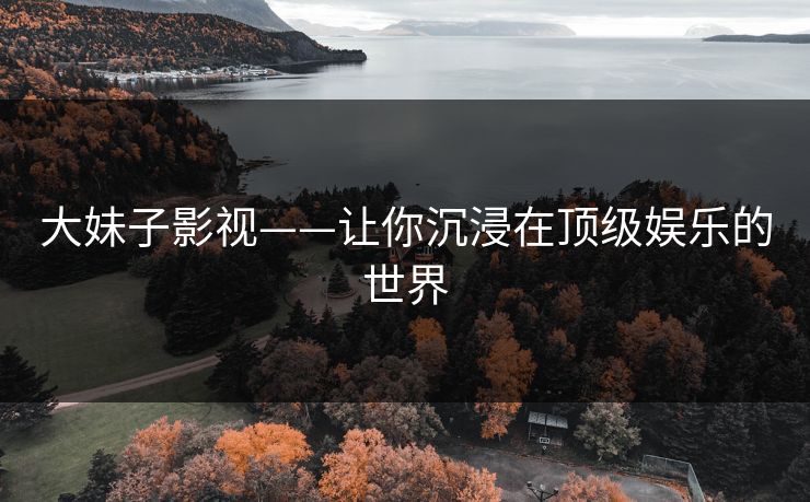 大妹子影视——让你沉浸在顶级娱乐的世界  第1张