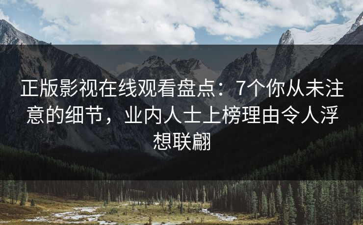 正版影视在线观看盘点：7个你从未注意的细节，业内人士上榜理由令人浮想联翩