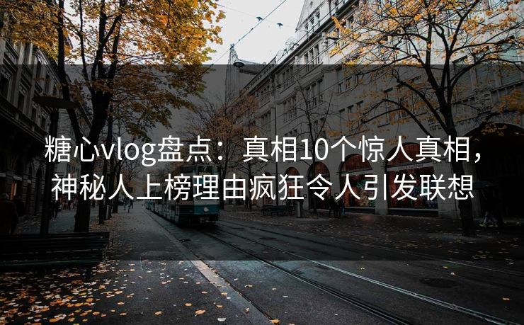 糖心vlog盘点：真相10个惊人真相，神秘人上榜理由疯狂令人引发联想