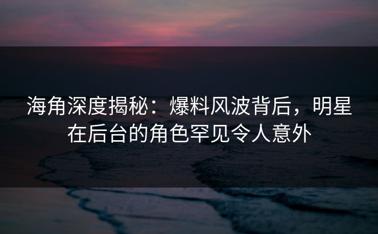 海角深度揭秘：爆料风波背后，明星在后台的角色罕见令人意外