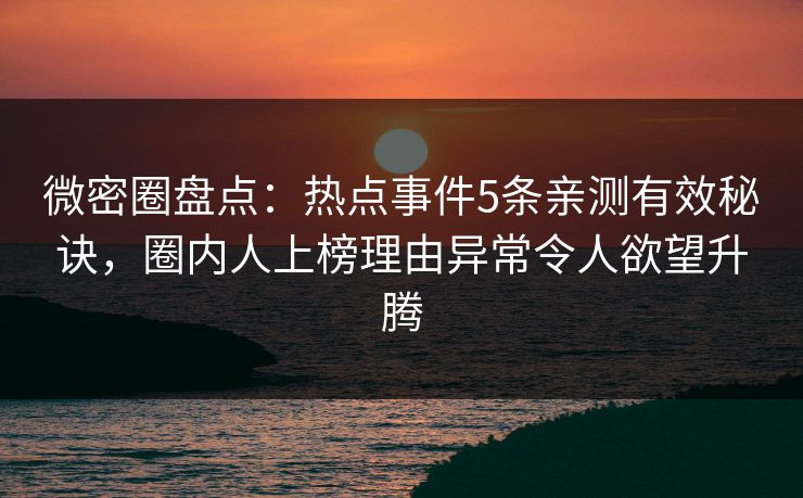 微密圈盘点：热点事件5条亲测有效秘诀，圈内人上榜理由异常令人欲望升腾
