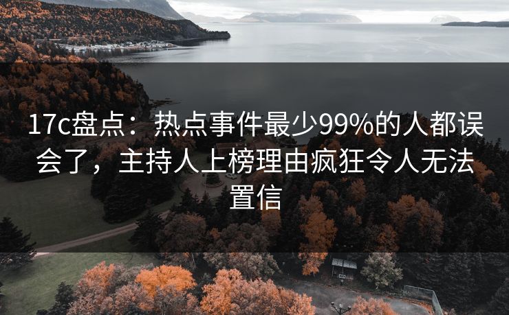 17c盘点：热点事件最少99%的人都误会了，主持人上榜理由疯狂令人无法置信