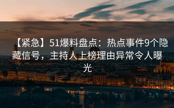 【紧急】51爆料盘点：热点事件9个隐藏信号，主持人上榜理由异常令人曝光