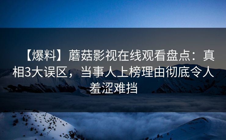 【爆料】蘑菇影视在线观看盘点：真相3大误区，当事人上榜理由彻底令人羞涩难挡