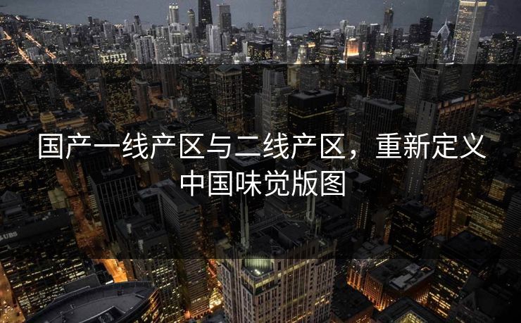 国产一线产区与二线产区，重新定义中国味觉版图