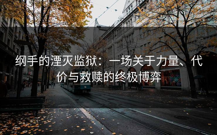 纲手的湮灭监狱：一场关于力量、代价与救赎的终极博弈  第1张