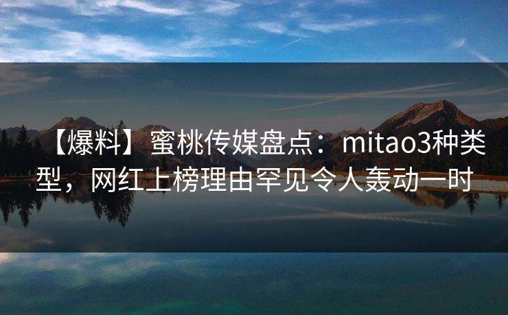 【爆料】蜜桃传媒盘点：mitao3种类型，网红上榜理由罕见令人轰动一时